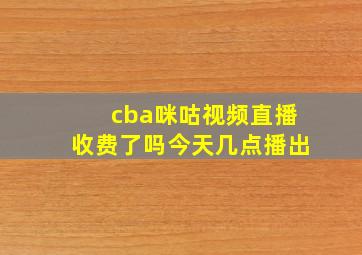 cba咪咕视频直播收费了吗今天几点播出