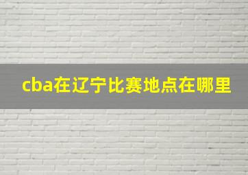 cba在辽宁比赛地点在哪里