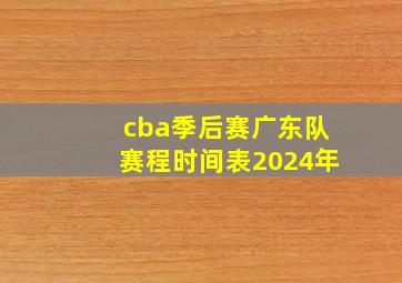 cba季后赛广东队赛程时间表2024年