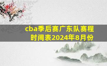 cba季后赛广东队赛程时间表2024年8月份