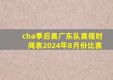 cba季后赛广东队赛程时间表2024年8月份比赛