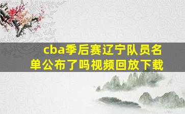 cba季后赛辽宁队员名单公布了吗视频回放下载