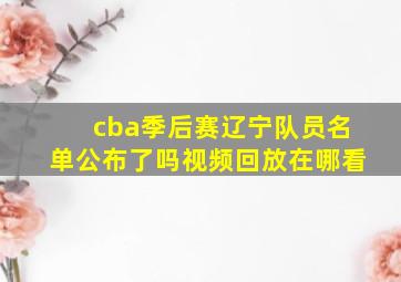 cba季后赛辽宁队员名单公布了吗视频回放在哪看