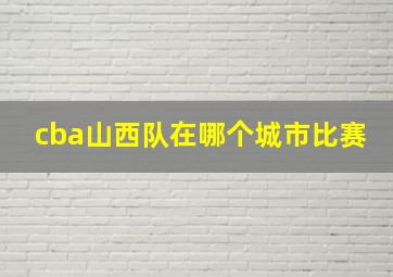 cba山西队在哪个城市比赛