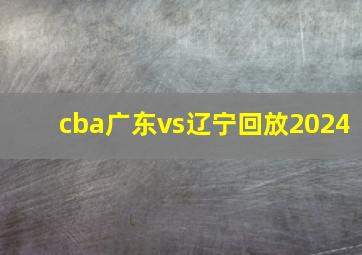 cba广东vs辽宁回放2024