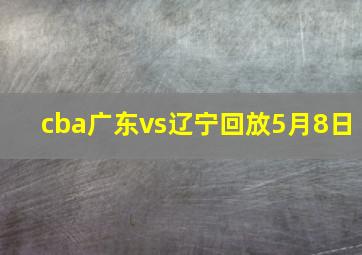 cba广东vs辽宁回放5月8日