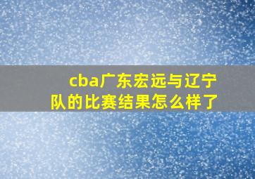 cba广东宏远与辽宁队的比赛结果怎么样了