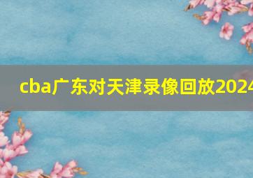 cba广东对天津录像回放2024