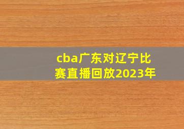 cba广东对辽宁比赛直播回放2023年