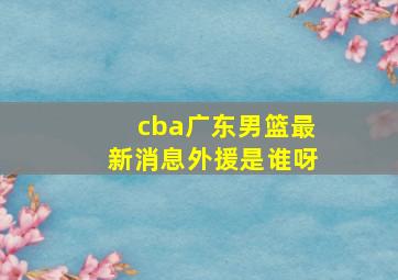 cba广东男篮最新消息外援是谁呀