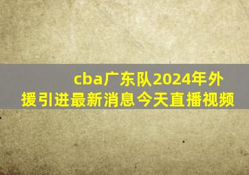 cba广东队2024年外援引进最新消息今天直播视频