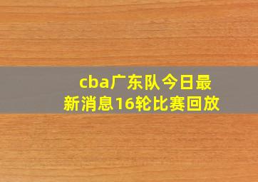 cba广东队今日最新消息16轮比赛回放