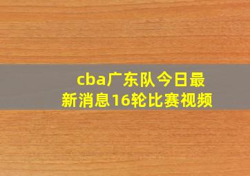 cba广东队今日最新消息16轮比赛视频