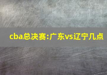 cba总决赛:广东vs辽宁几点