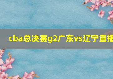 cba总决赛g2广东vs辽宁直播