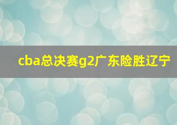 cba总决赛g2广东险胜辽宁