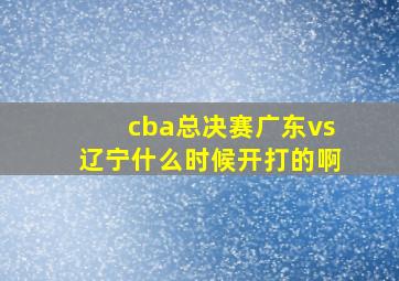 cba总决赛广东vs辽宁什么时候开打的啊