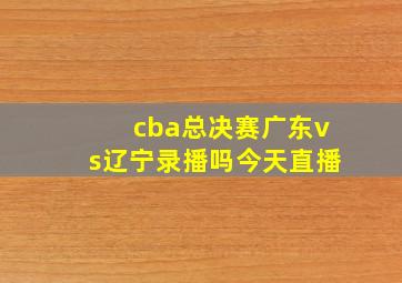 cba总决赛广东vs辽宁录播吗今天直播