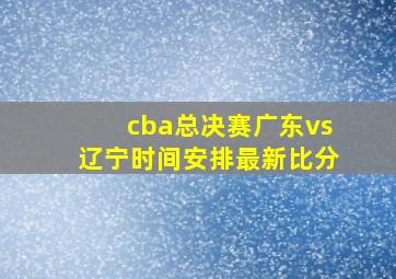 cba总决赛广东vs辽宁时间安排最新比分