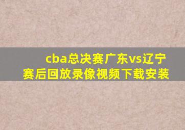 cba总决赛广东vs辽宁赛后回放录像视频下载安装