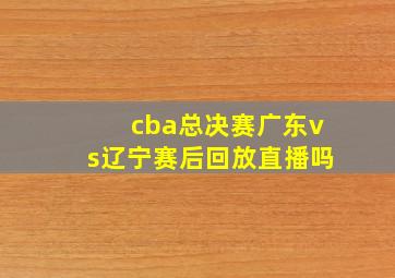 cba总决赛广东vs辽宁赛后回放直播吗