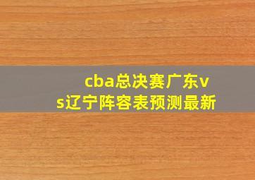 cba总决赛广东vs辽宁阵容表预测最新