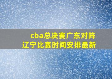 cba总决赛广东对阵辽宁比赛时间安排最新