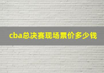 cba总决赛现场票价多少钱