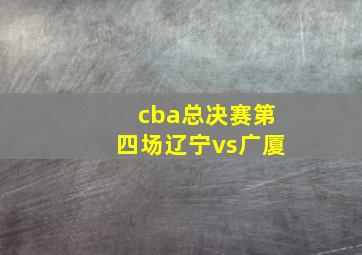 cba总决赛第四场辽宁vs广厦