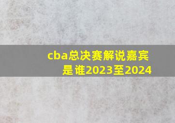 cba总决赛解说嘉宾是谁2023至2024