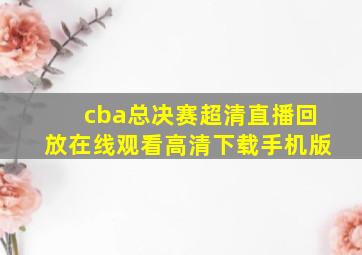 cba总决赛超清直播回放在线观看高清下载手机版