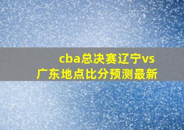 cba总决赛辽宁vs广东地点比分预测最新