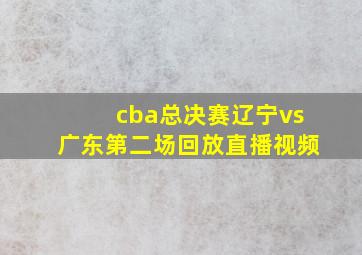 cba总决赛辽宁vs广东第二场回放直播视频