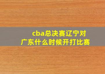 cba总决赛辽宁对广东什么时候开打比赛