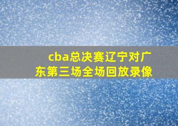 cba总决赛辽宁对广东第三场全场回放录像