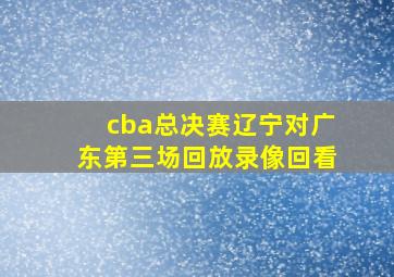 cba总决赛辽宁对广东第三场回放录像回看