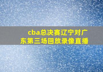 cba总决赛辽宁对广东第三场回放录像直播