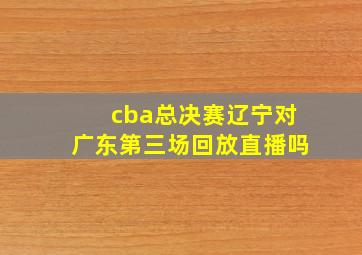 cba总决赛辽宁对广东第三场回放直播吗