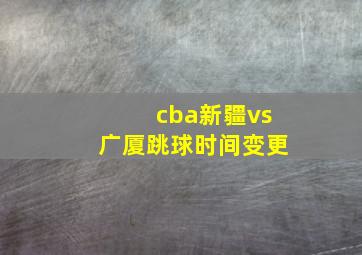 cba新疆vs广厦跳球时间变更