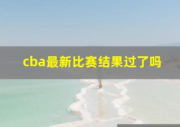 cba最新比赛结果过了吗