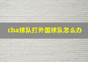 cba球队打外国球队怎么办