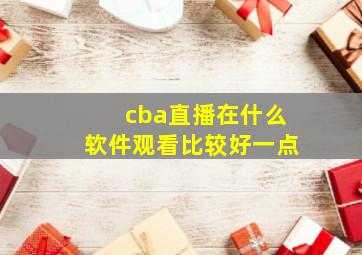 cba直播在什么软件观看比较好一点