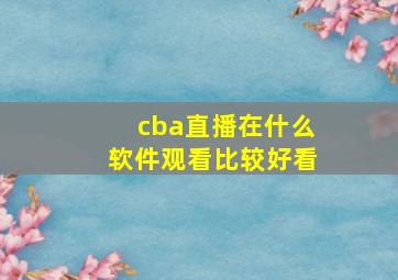 cba直播在什么软件观看比较好看