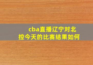 cba直播辽宁对北控今天的比赛结果如何