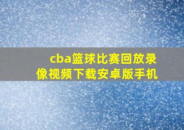 cba篮球比赛回放录像视频下载安卓版手机