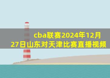 cba联赛2024年12月27日山东对天津比赛直播视频