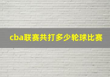 cba联赛共打多少轮球比赛