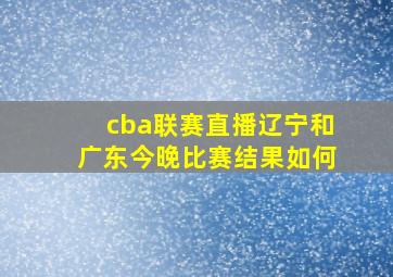 cba联赛直播辽宁和广东今晚比赛结果如何