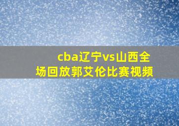 cba辽宁vs山西全场回放郭艾伦比赛视频