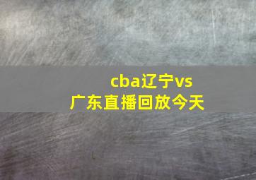 cba辽宁vs广东直播回放今天